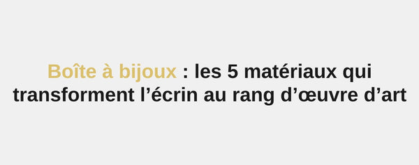 Boîte à bijoux : les 5 matériaux qui transforment l’écrin au rang d’œuvre d’art
